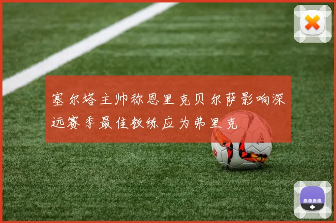 塞尔塔主帅称恩里克贝尔萨影响深远赛季最佳教练应为弗里克