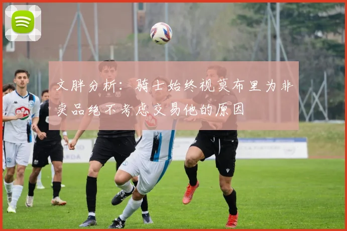 文胖分析：骑士始终视莫布里为非卖品绝不考虑交易他的原因