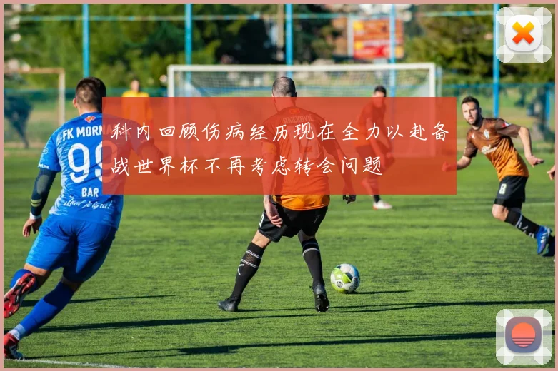 科内回顾伤病经历现在全力以赴备战世界杯不再考虑转会问题