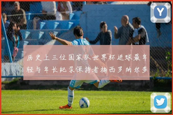 历史上三位国家队世界杯进球最年轻与年长纪录保持者梅西罗纳尔多劳德鲁普