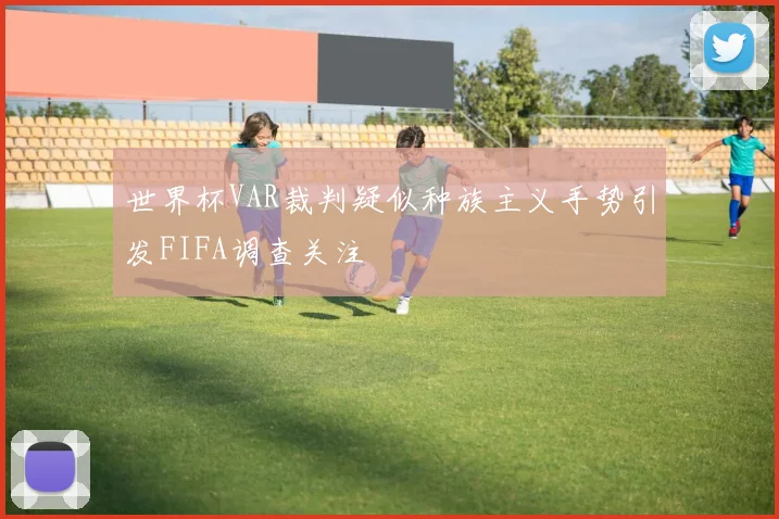 世界杯VAR裁判疑似种族主义手势引发FIFA调查关注