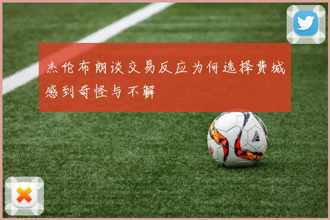 杰伦布朗谈交易反应为何选择费城感到奇怪与不解