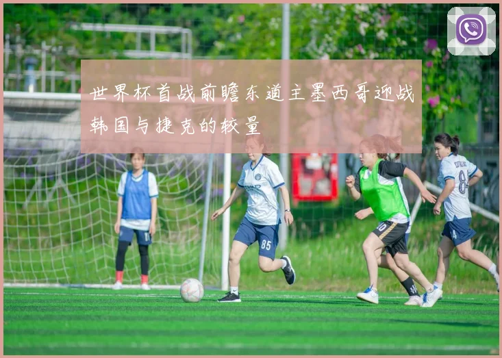 世界杯首战前瞻东道主墨西哥迎战韩国与捷克的较量