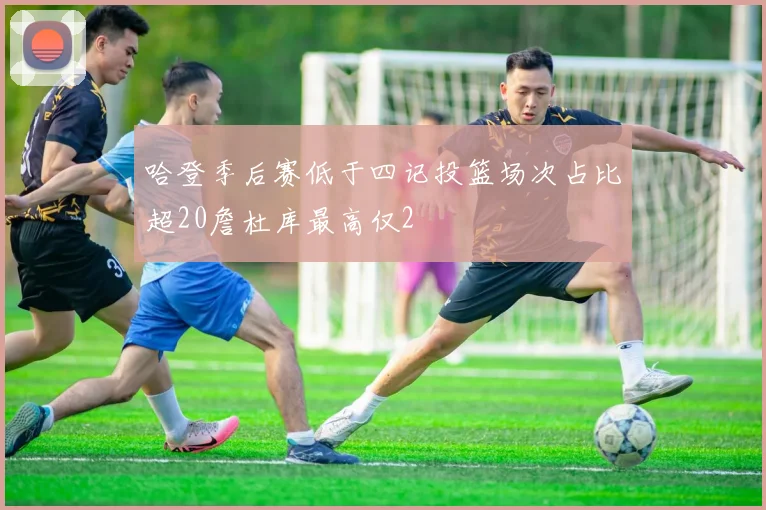 哈登季后赛低于四记投篮场次占比超20詹杜库最高仅2