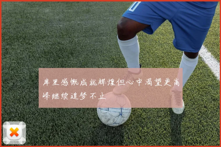 库里感慨成就辉煌但心中渴望更高峰继续追梦不止