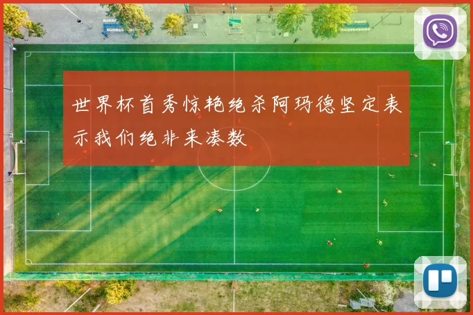 世界杯首秀惊艳绝杀阿玛德坚定表示我们绝非来凑数