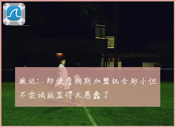 狼记：即使詹姆斯加盟机会渺小但不尝试就显得太愚蠢了