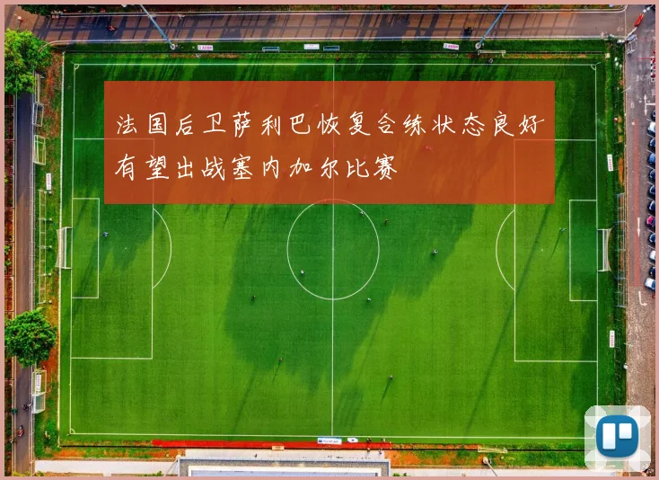 法国后卫萨利巴恢复合练状态良好有望出战塞内加尔比赛