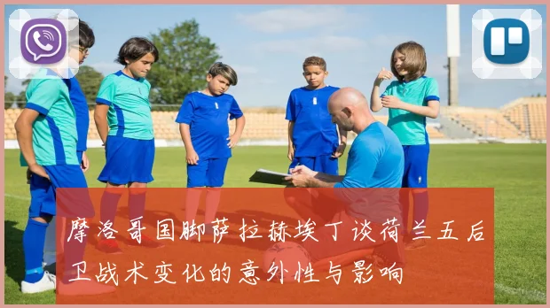 摩洛哥国脚萨拉赫埃丁谈荷兰五后卫战术变化的意外性与影响