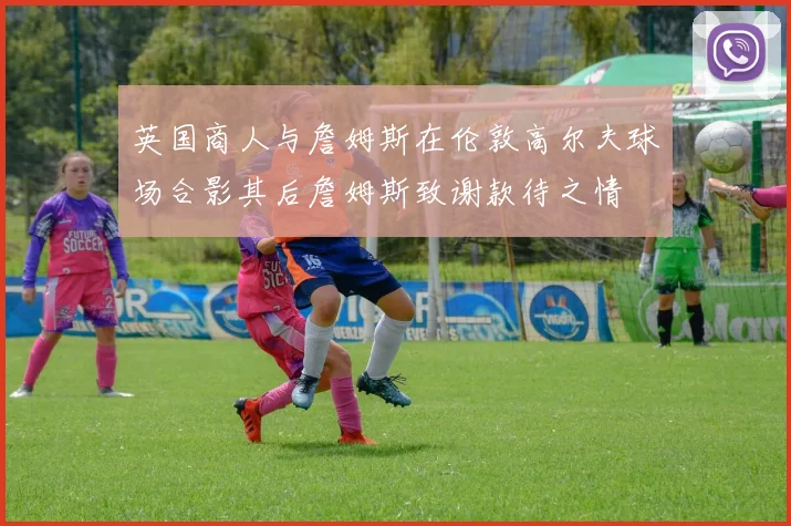 英国商人与詹姆斯在伦敦高尔夫球场合影其后詹姆斯致谢款待之情