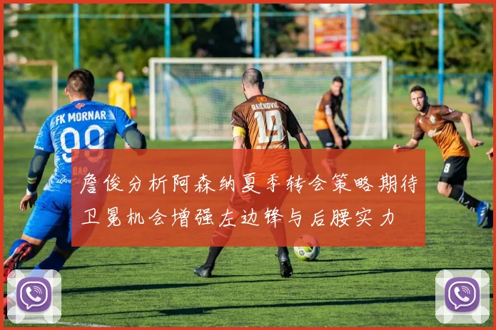 詹俊分析阿森纳夏季转会策略期待卫冕机会增强左边锋与后腰实力