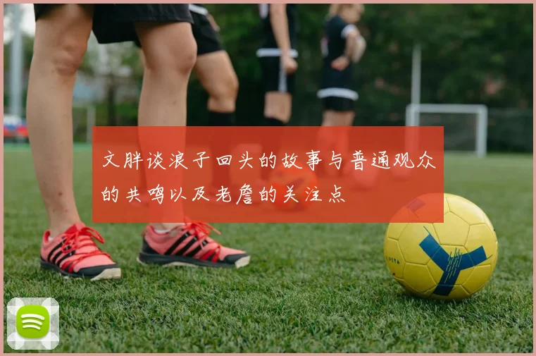 文胖谈浪子回头的故事与普通观众的共鸣以及老詹的关注点