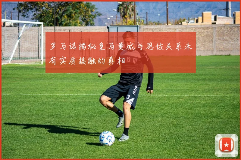 罗马诺揭秘皇马曼城与恩佐关系未有实质接触的真相