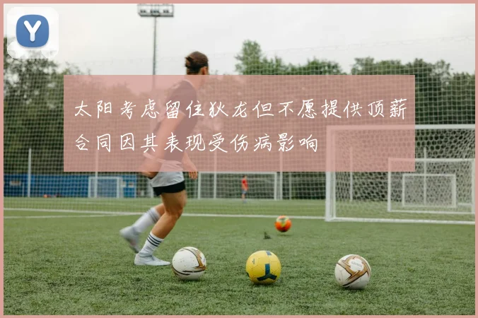 太阳考虑留住狄龙但不愿提供顶薪合同因其表现受伤病影响