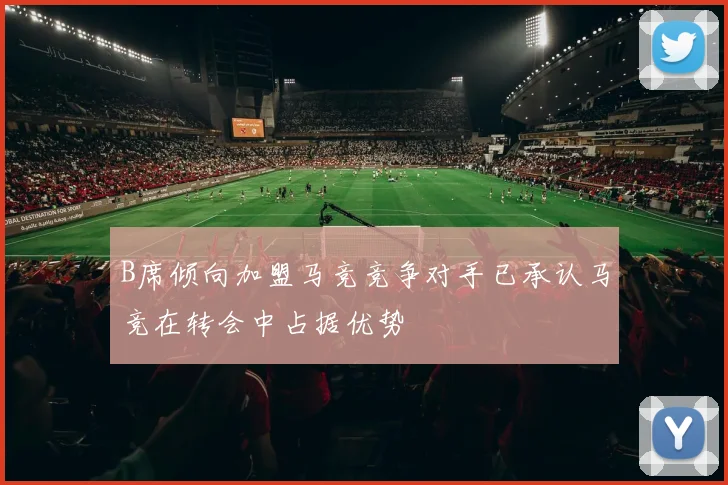 B席倾向加盟马竞竞争对手已承认马竞在转会中占据优势