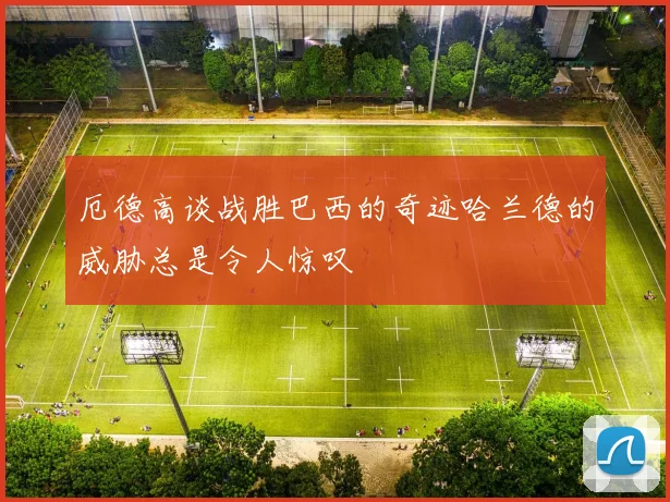 厄德高谈战胜巴西的奇迹哈兰德的威胁总是令人惊叹