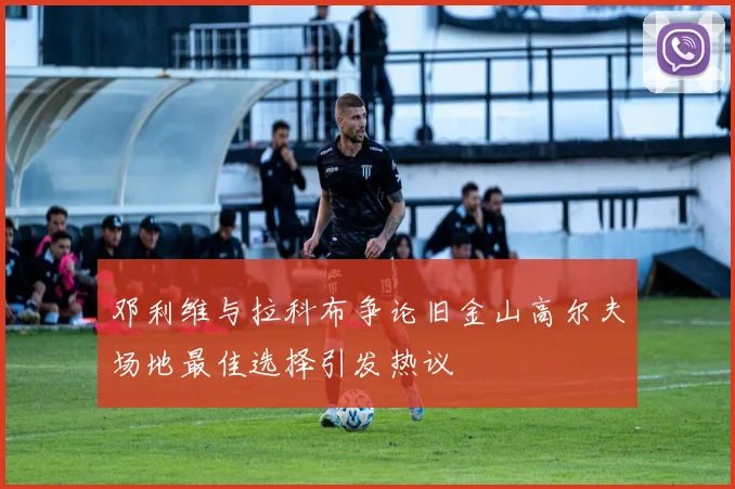 邓利维与拉科布争论旧金山高尔夫场地最佳选择引发热议