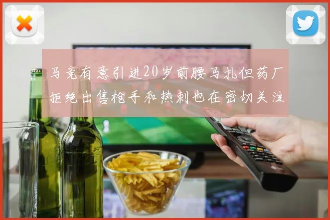 马竞有意引进20岁前腰马扎但药厂拒绝出售枪手和热刺也在密切关注