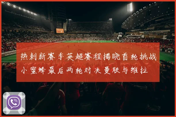 热刺新赛季英超赛程揭晓首轮挑战小蜜蜂最后两轮对决曼联与维拉