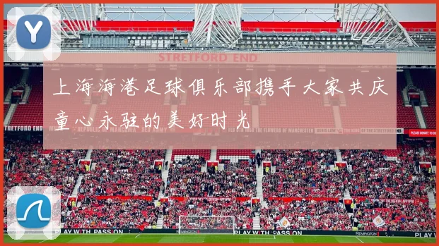 上海海港足球俱乐部携手大家共庆童心永驻的美好时光