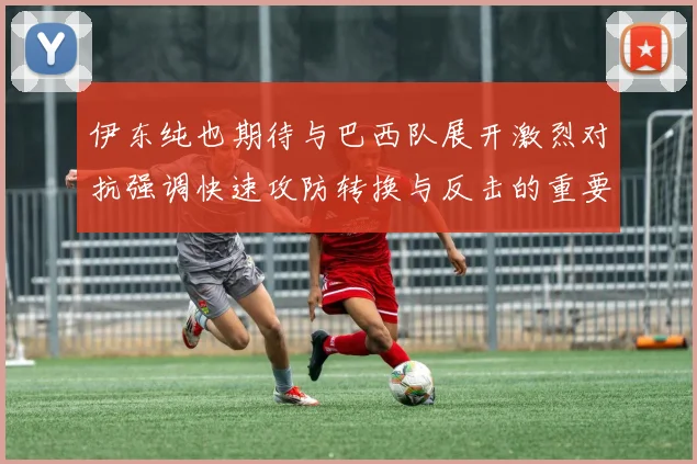 伊东纯也期待与巴西队展开激烈对抗强调快速攻防转换与反击的重要性
