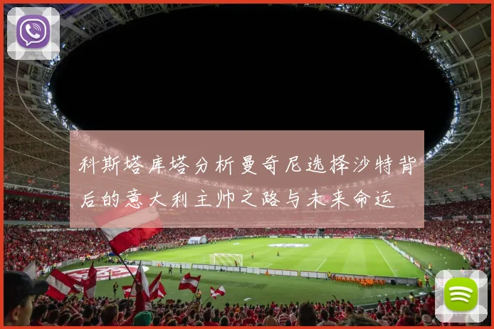 科斯塔库塔分析曼奇尼选择沙特背后的意大利主帅之路与未来命运