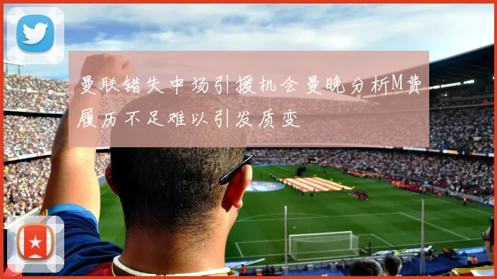 曼联错失中场引援机会曼晚分析M费履历不足难以引发质变