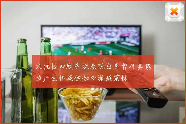 文托拉回顾齐沃表现出色曾对其能力产生怀疑但如今深感震惊