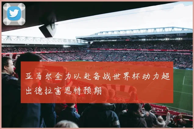 亚马尔全力以赴备战世界杯动力超出德拉富恩特预期