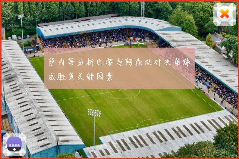 萨内蒂分析巴黎与阿森纳对决角球成胜负关键因素