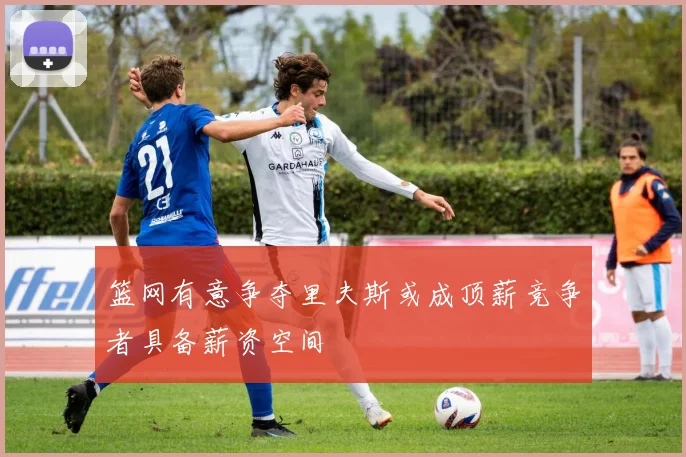篮网有意争夺里夫斯或成顶薪竞争者具备薪资空间