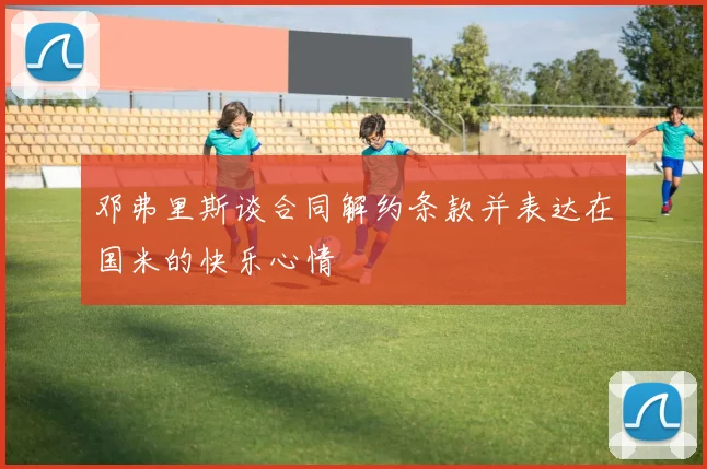 邓弗里斯谈合同解约条款并表达在国米的快乐心情