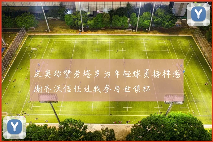 皮奥称赞劳塔罗为年轻球员榜样感谢齐沃信任让我参与世俱杯