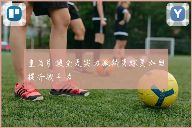 皇马引援全是实力派熟男球员加盟提升战斗力