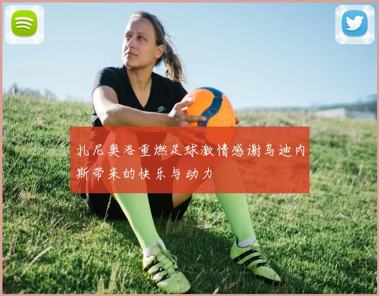扎尼奥洛重燃足球激情感谢乌迪内斯带来的快乐与动力