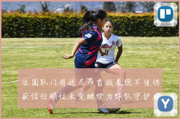 法国队门将迈尼昂首战表现不佳仍获信任顺位未变继续为球队守护大门