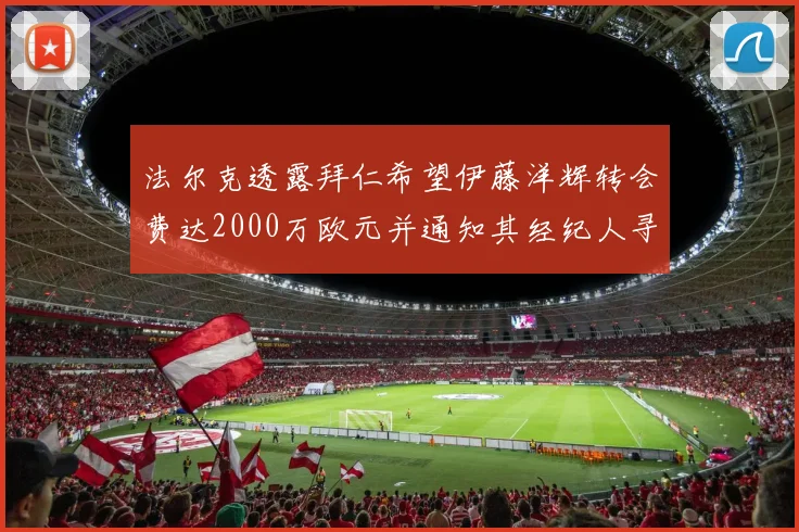 法尔克透露拜仁希望伊藤洋辉转会费达2000万欧元并通知其经纪人寻找新东家